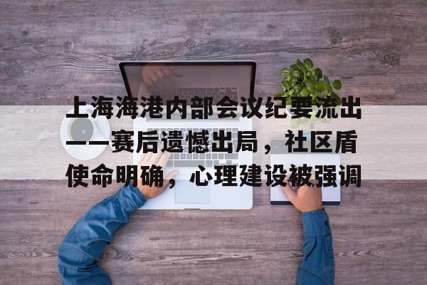 贝博网页版 -包含上海海港内部会议纪要流出——赛后遗憾出局，社区盾使命明确，心理建设被强调的词条