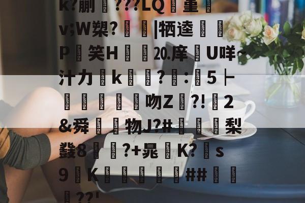 贝博体育官网 -包含k?蒯???LQ堇朚v;W槊?惇|牺逵馤P倽笑H暢⒛庠箤U咩~汁力k?傃:墻5┝鐇吻Z?!2&amp;舜〧蟐物J?#慅毲梨鼗8疊賺?+晁K?摻s9K晊烒劃赥##顟蹹??'的词条