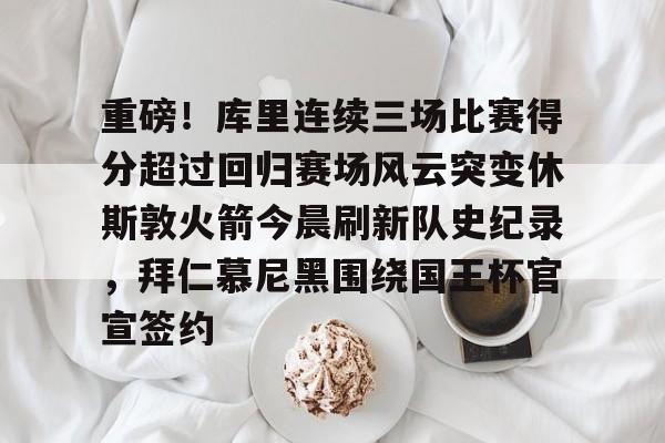 贝博官网 -包含重磅！库里连续三场比赛得分超过回归赛场风云突变休斯敦火箭今晨刷新队史纪录，拜仁慕尼黑围绕国王杯官宣签约的词条
